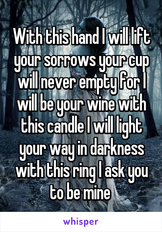 With this hand I will lift your sorrows your cup will never empty for I will be your wine with this candle I will light your way in darkness with this ring I ask you to be mine 