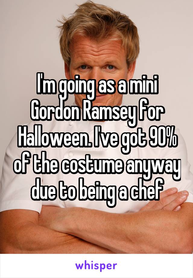 I'm going as a mini Gordon Ramsey for Halloween. I've got 90% of the costume anyway due to being a chef