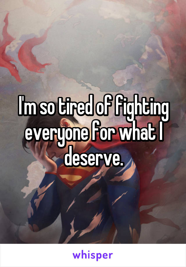 I'm so tired of fighting everyone for what I deserve.