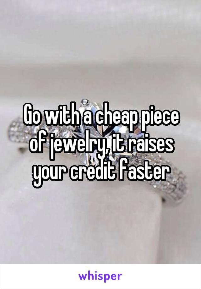 Go with a cheap piece of jewelry, it raises your credit faster