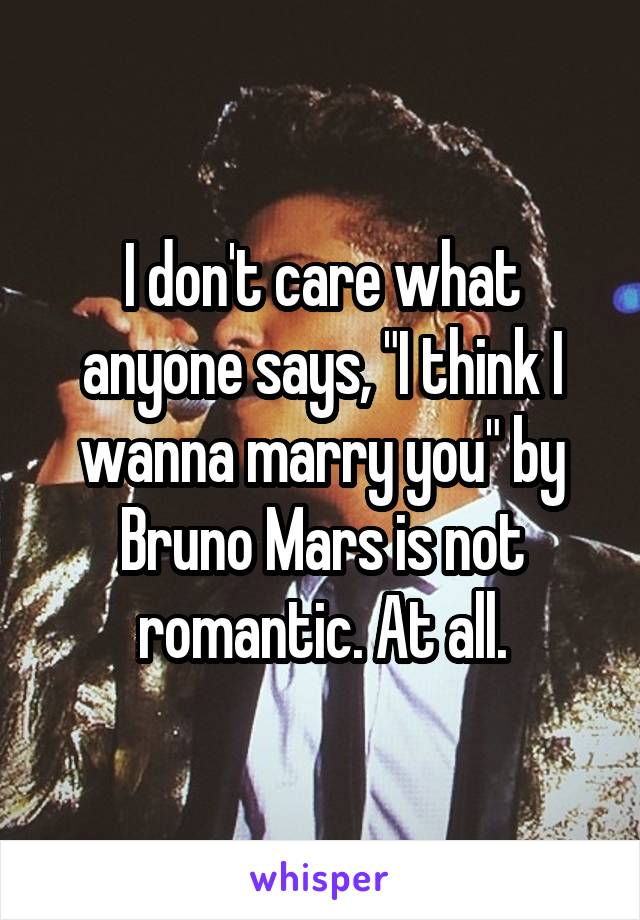 I don't care what anyone says, "I think I wanna marry you" by Bruno Mars is not romantic. At all.