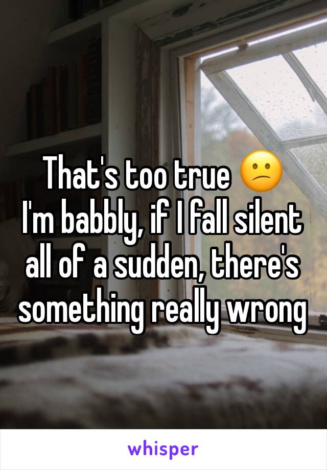 That's too true 😕
I'm babbly, if I fall silent all of a sudden, there's something really wrong 