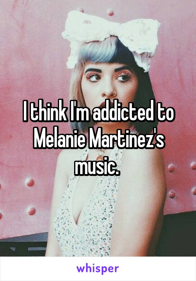 I think I'm addicted to Melanie Martinez's music. 