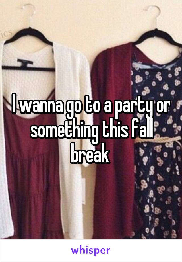 I wanna go to a party or something this fall break 