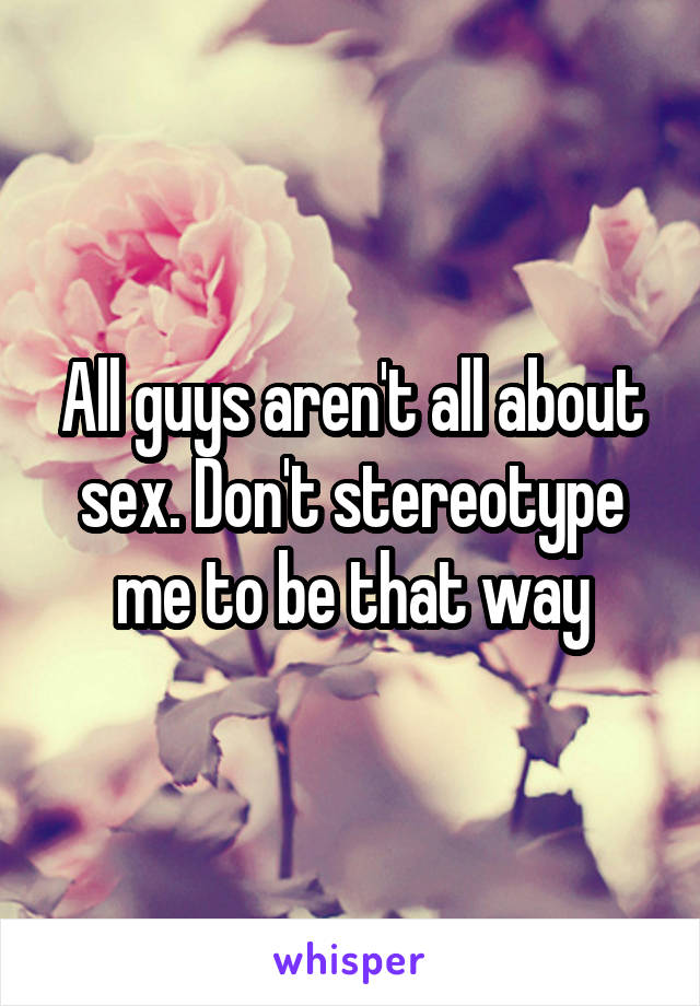 All guys aren't all about sex. Don't stereotype me to be that way