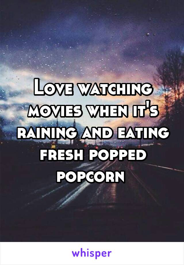 Love watching movies when it's raining and eating fresh popped popcorn 