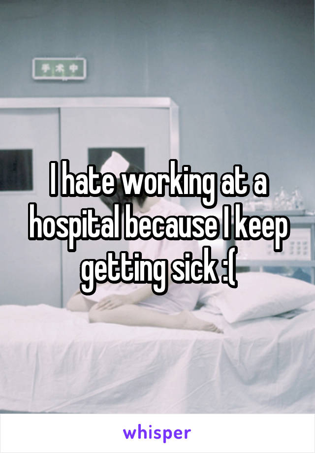 I hate working at a hospital because I keep getting sick :(