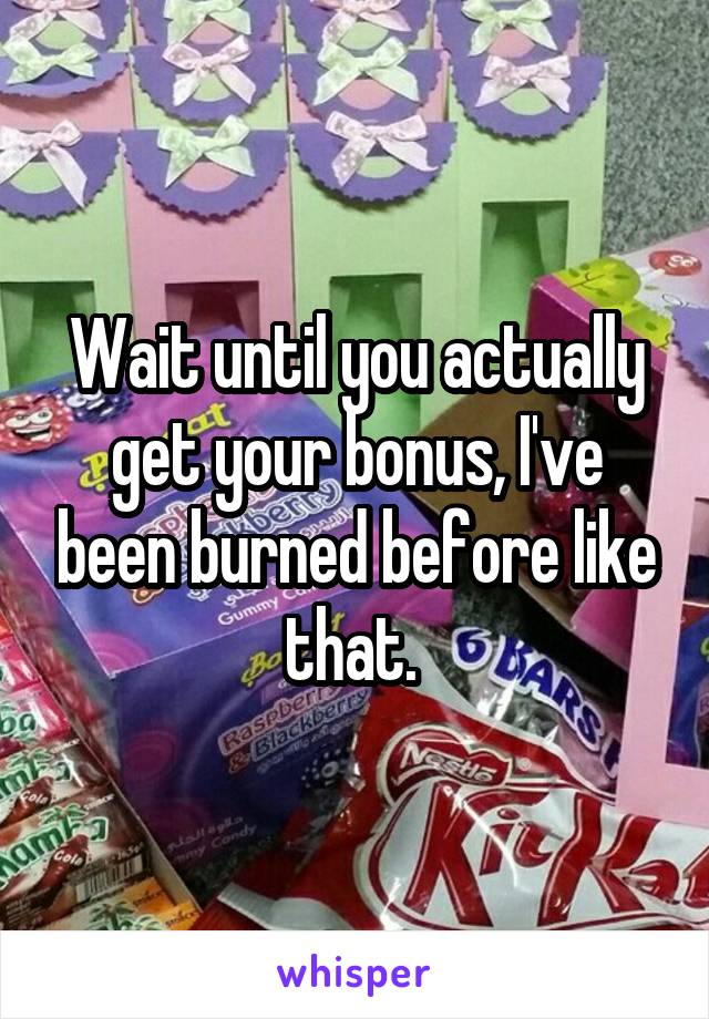 Wait until you actually get your bonus, I've been burned before like that. 