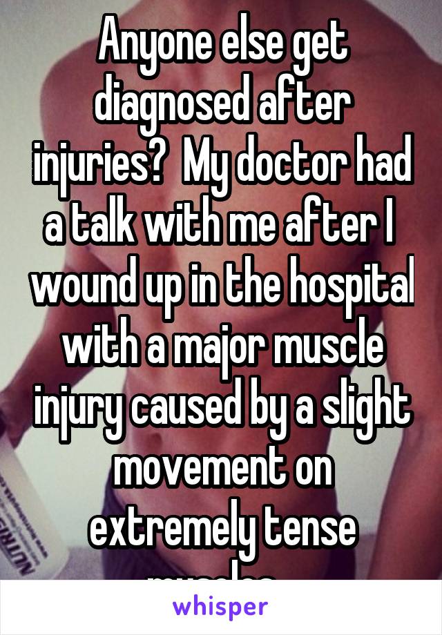 Anyone else get diagnosed after injuries?  My doctor had a talk with me after I  wound up in the hospital with a major muscle injury caused by a slight movement on extremely tense muscles.  