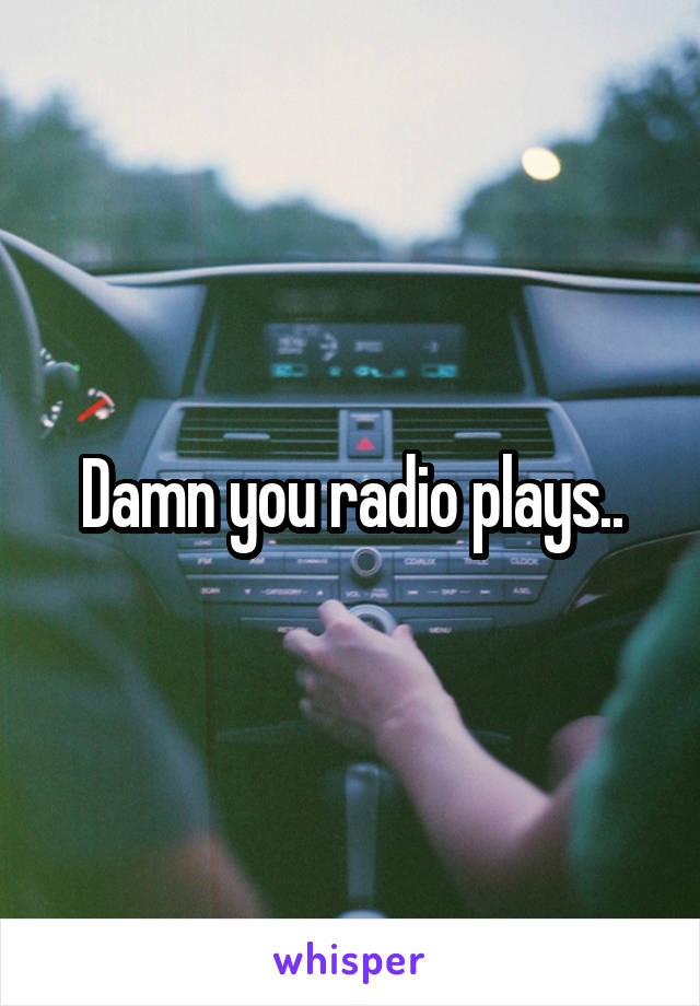 Damn you radio plays..