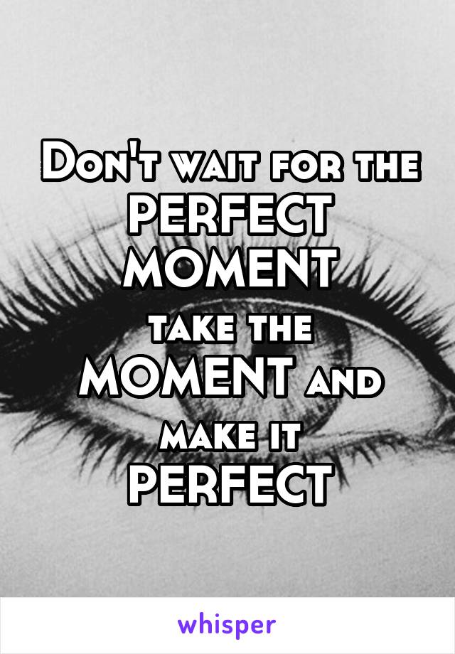 Don't wait for the
PERFECT MOMENT
take the MOMENT and
make it
PERFECT