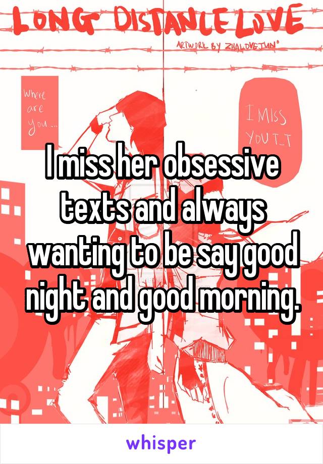 I miss her obsessive texts and always wanting to be say good night and good morning.