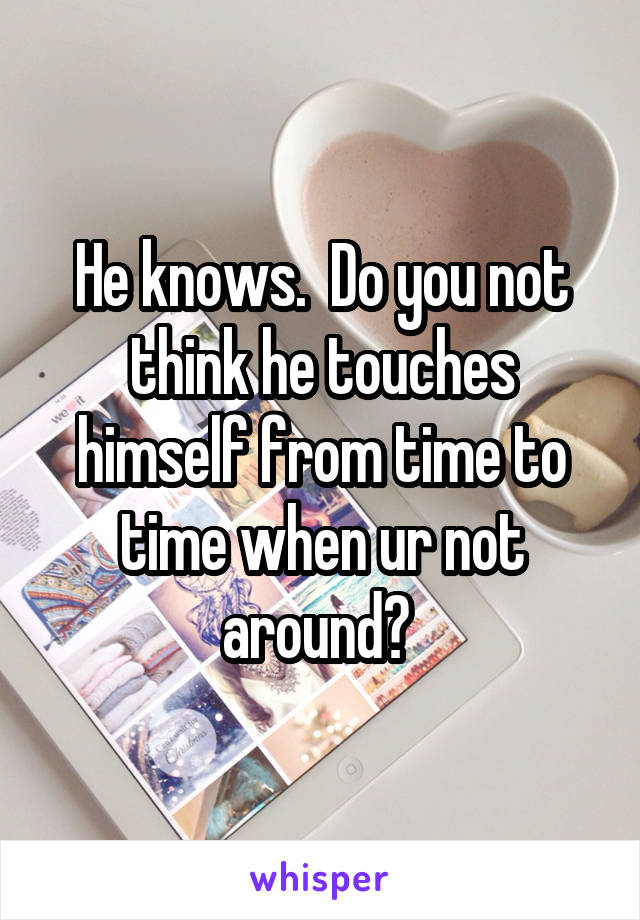 He knows.  Do you not think he touches himself from time to time when ur not around? 