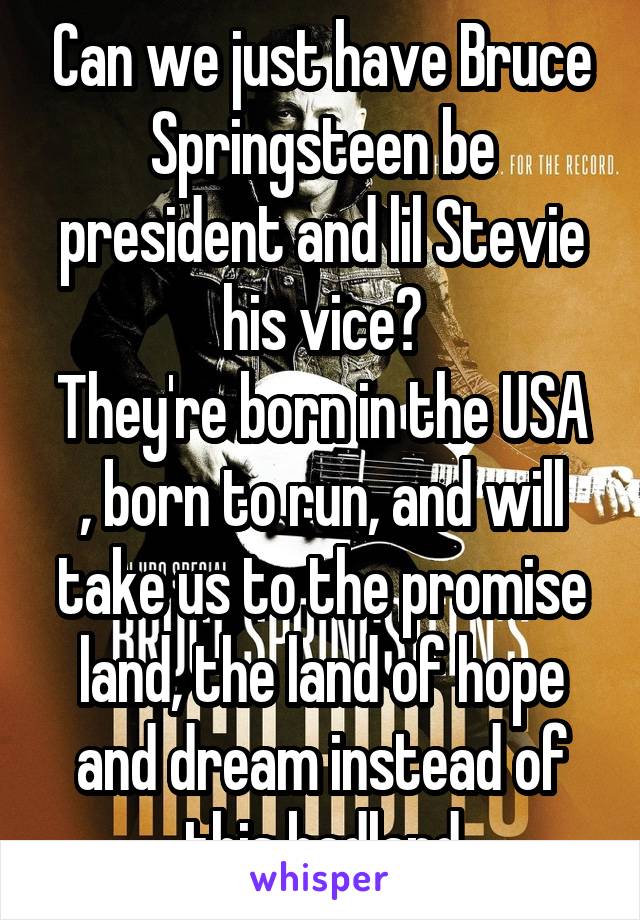 Can we just have Bruce Springsteen be president and lil Stevie his vice?
They're born in the USA , born to run, and will take us to the promise land, the land of hope and dream instead of this badland