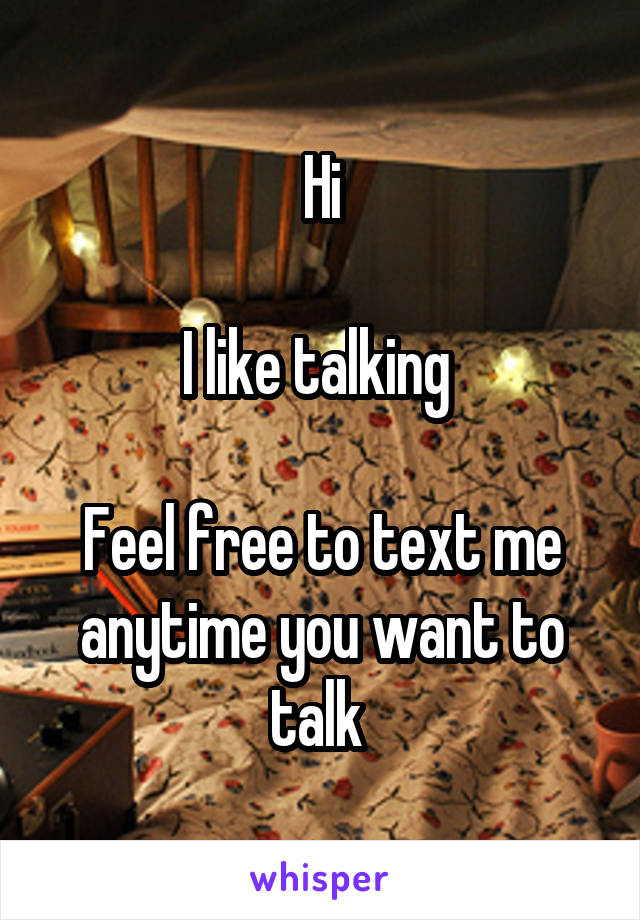 Hi

I like talking 

Feel free to text me anytime you want to talk 