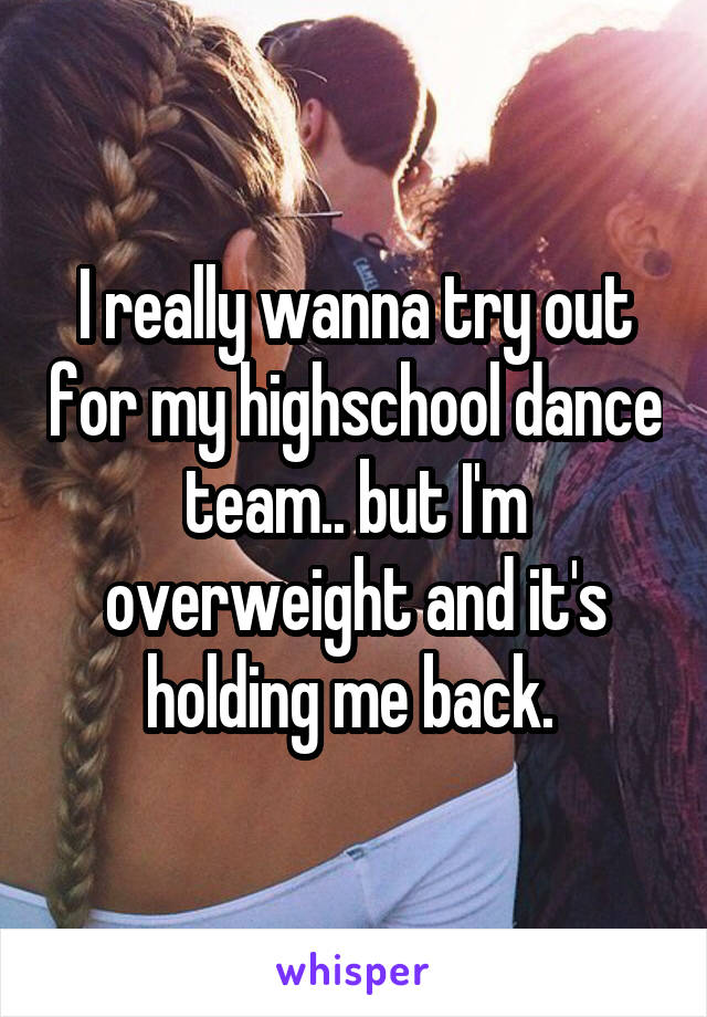 I really wanna try out for my highschool dance team.. but I'm overweight and it's holding me back. 