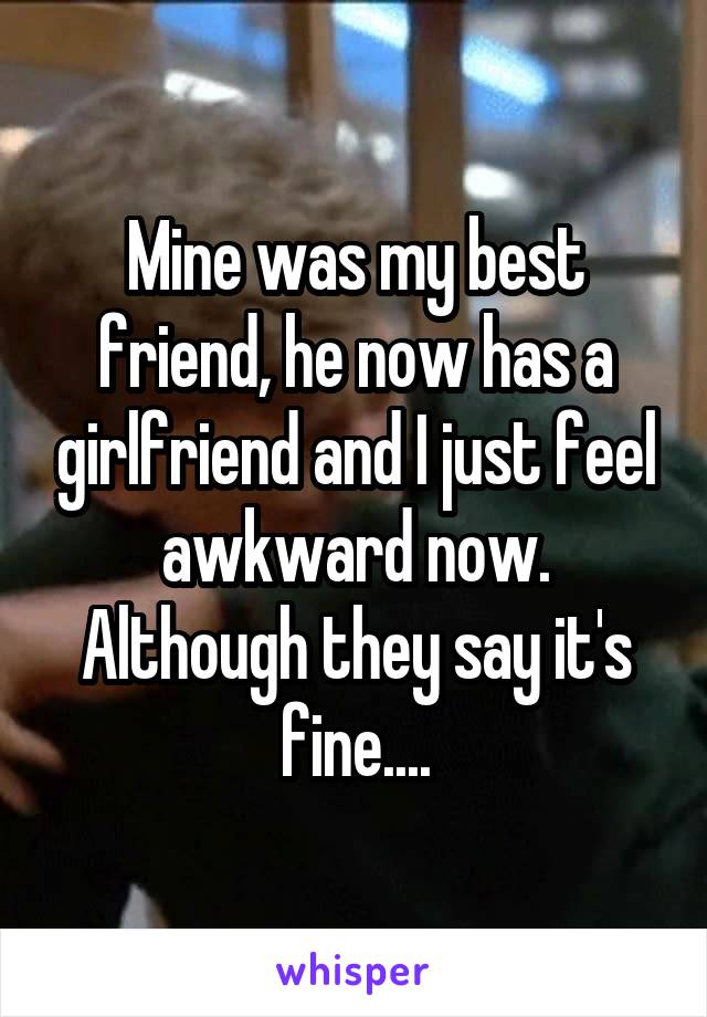 Mine was my best friend, he now has a girlfriend and I just feel awkward now. Although they say it's fine....