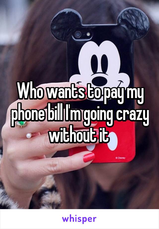 Who wants to pay my phone bill I'm going crazy without it 