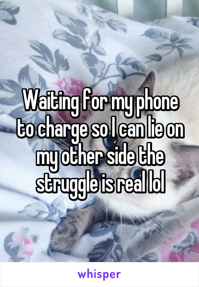 Waiting for my phone to charge so I can lie on my other side the struggle is real lol