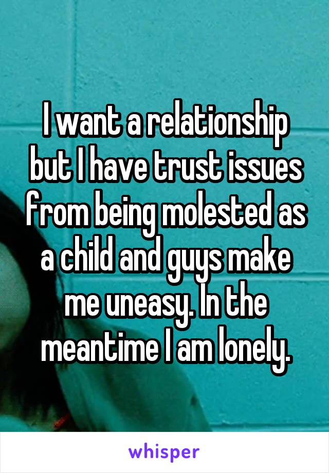 I want a relationship but I have trust issues from being molested as a child and guys make me uneasy. In the meantime I am lonely.