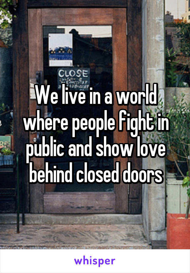 We live in a world where people fight in public and show love behind closed doors