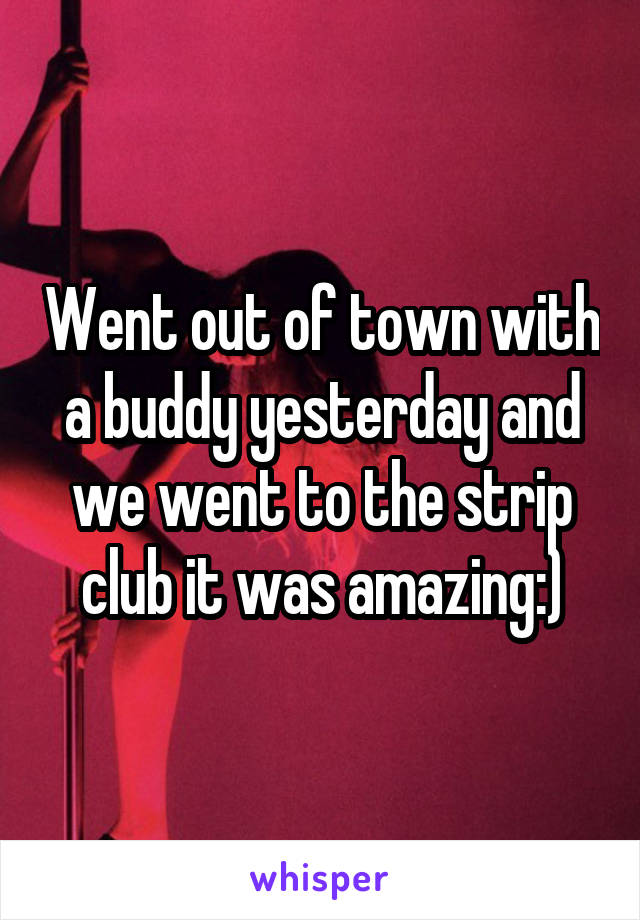 Went out of town with a buddy yesterday and we went to the strip club it was amazing:)