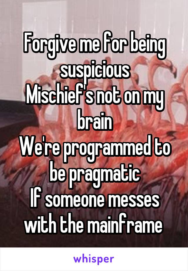 Forgive me for being suspicious
Mischief's not on my brain
We're programmed to be pragmatic
If someone messes with the mainframe 