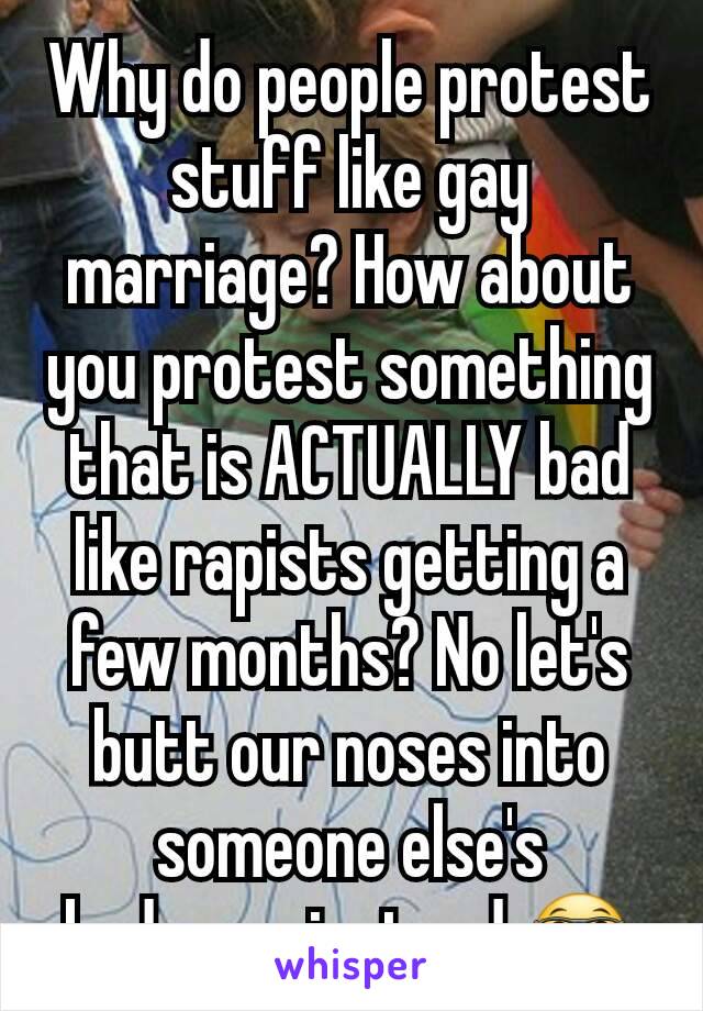 Why do people protest stuff like gay marriage? How about you protest something that is ACTUALLY bad like rapists getting a few months? No let's butt our noses into someone else's bedroom instead 🤓