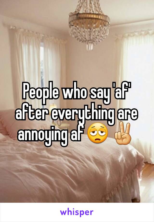 People who say 'af' after everything are annoying af😩✌