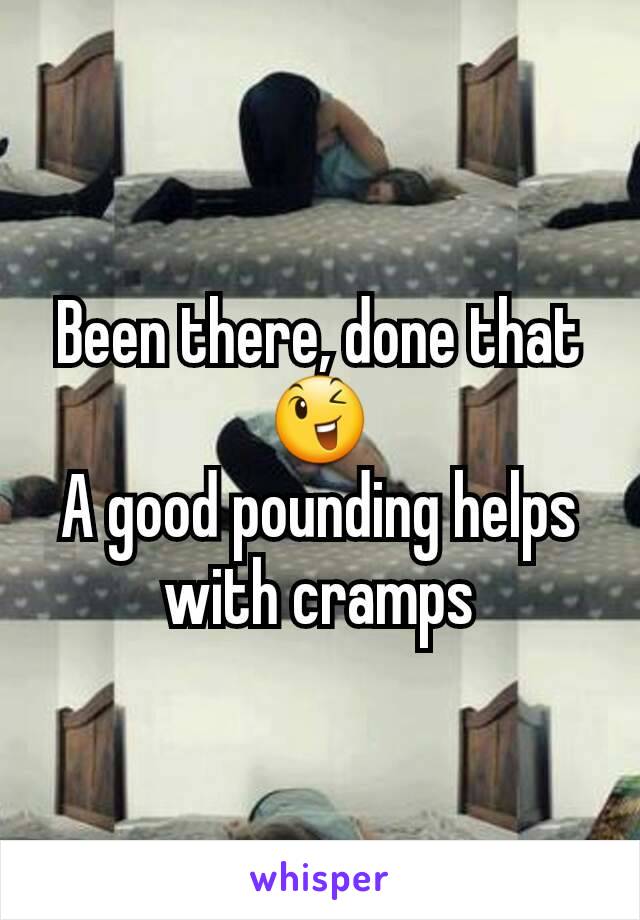 Been there, done that
😉
A good pounding helps with cramps