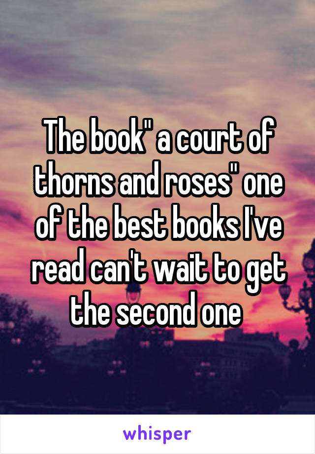 The book" a court of thorns and roses" one of the best books I've read can't wait to get the second one 