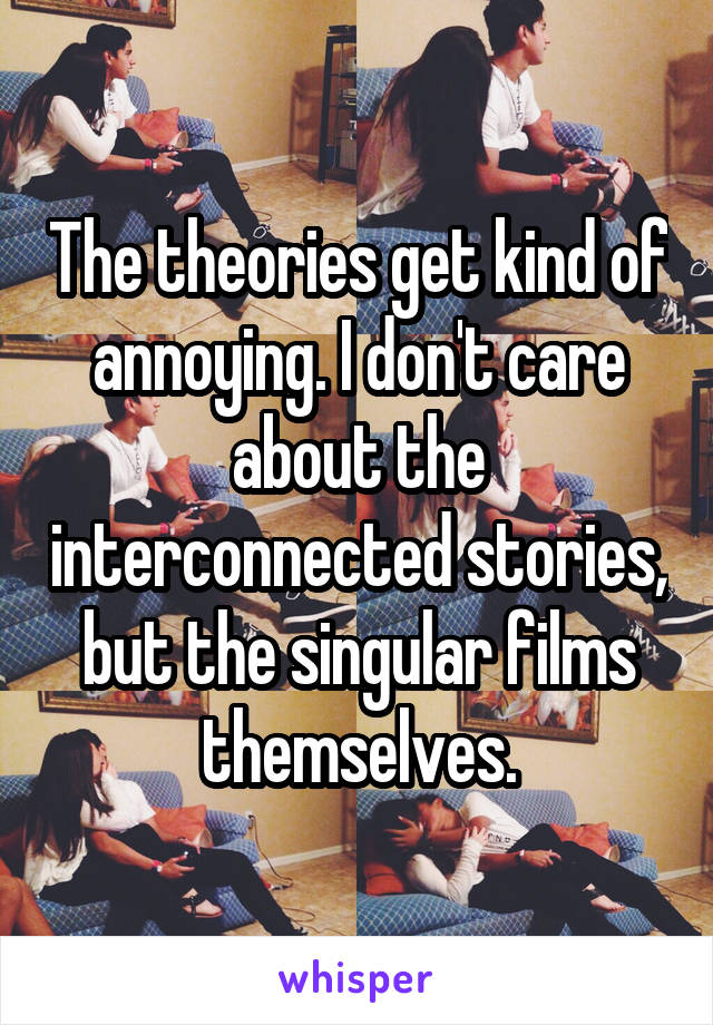 The theories get kind of annoying. I don't care about the interconnected stories, but the singular films themselves.