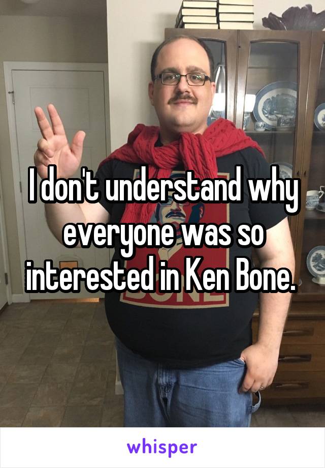 I don't understand why everyone was so interested in Ken Bone. 