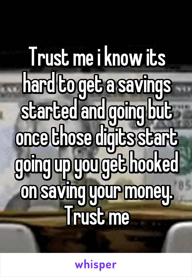 Trust me i know its hard to get a savings started and going but once those digits start going up you get hooked on saving your money. Trust me