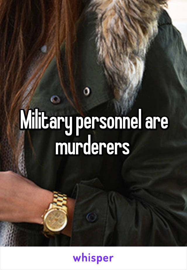 Military personnel are murderers 