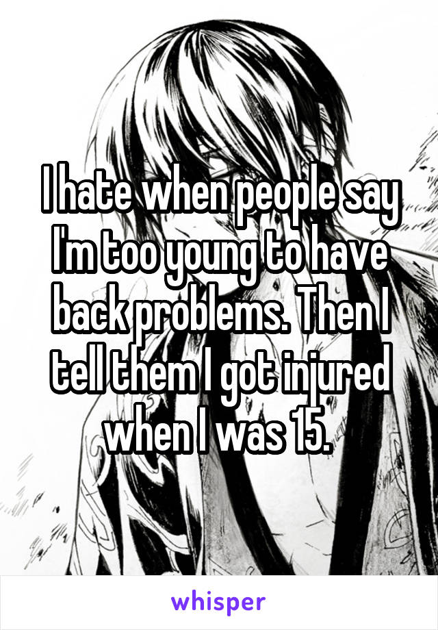 I hate when people say I'm too young to have back problems. Then I tell them I got injured when I was 15. 