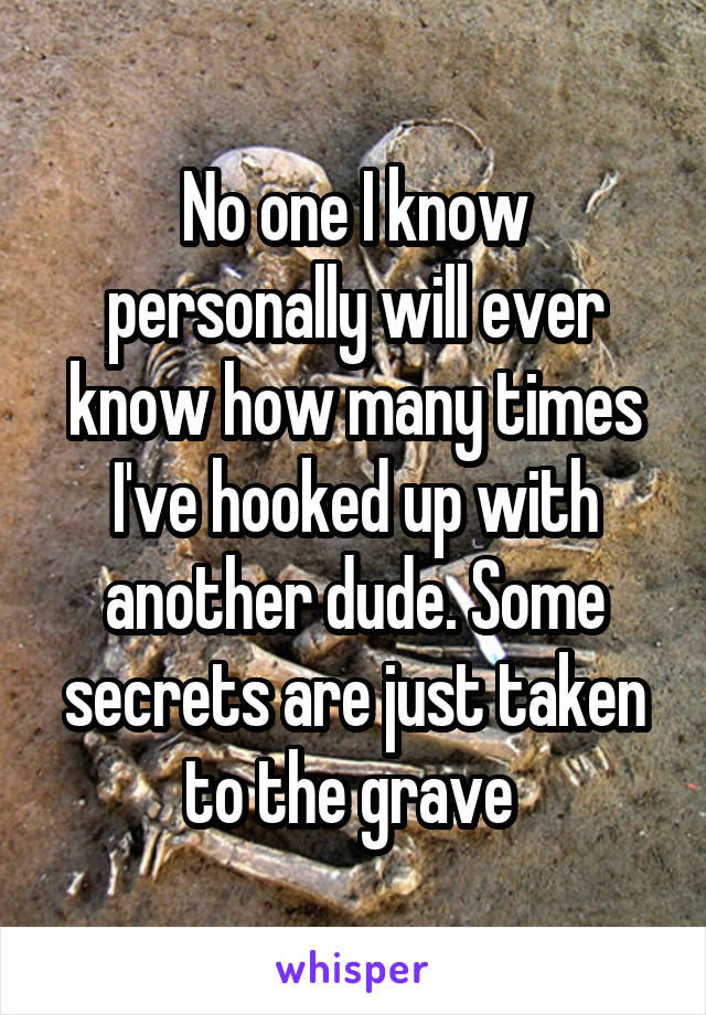 No one I know personally will ever know how many times I've hooked up with another dude. Some secrets are just taken to the grave 