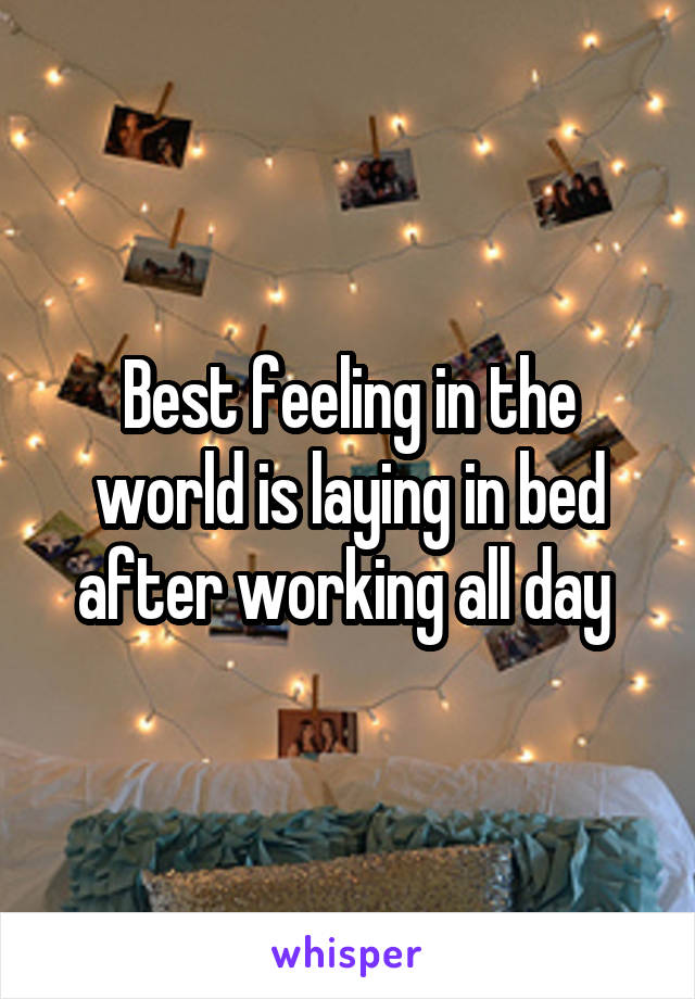Best feeling in the world is laying in bed after working all day 
