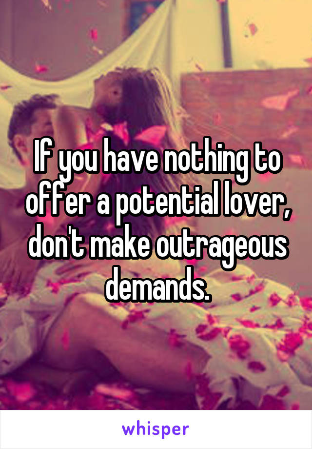 If you have nothing to offer a potential lover, don't make outrageous demands.