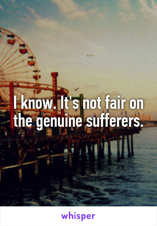 I know. It's not fair on the genuine sufferers.