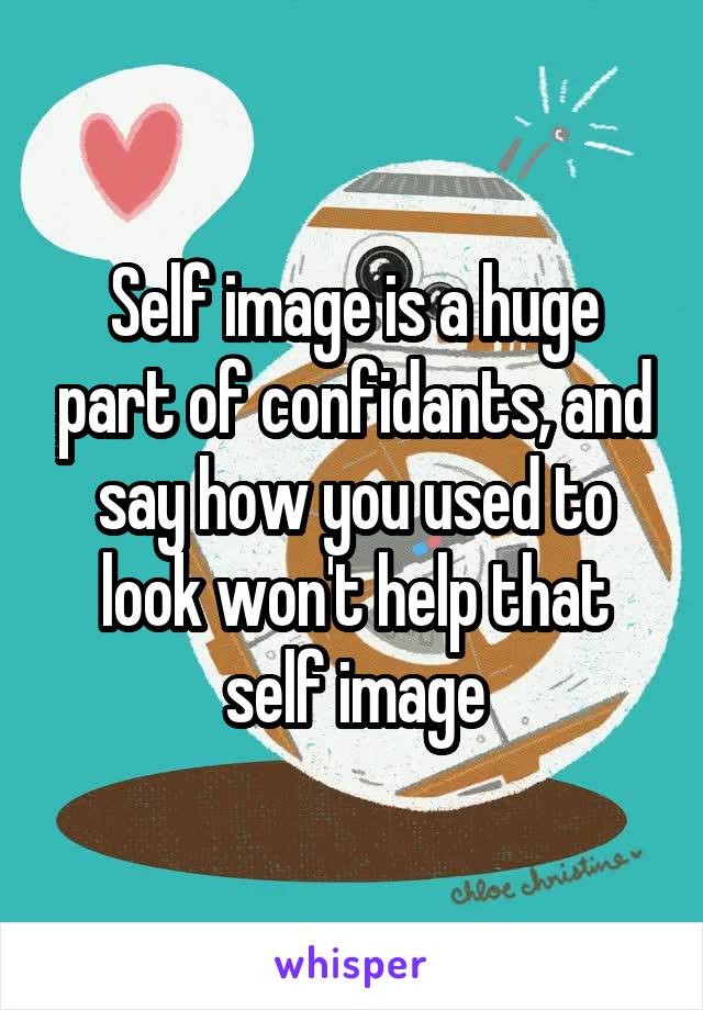 Self image is a huge part of confidants, and say how you used to look won't help that self image