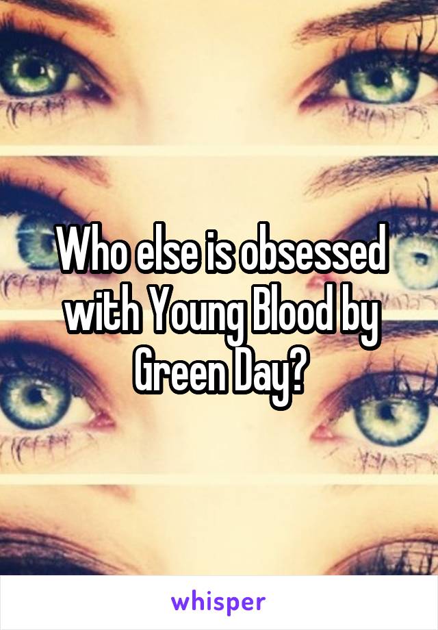 Who else is obsessed with Young Blood by Green Day?