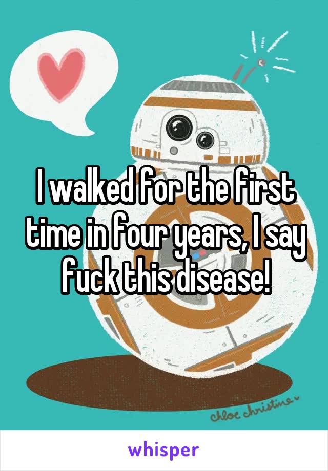 I walked for the first time in four years, I say fuck this disease!