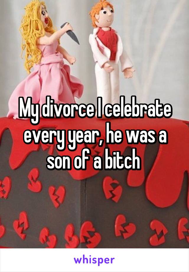 My divorce I celebrate every year, he was a son of a bitch 