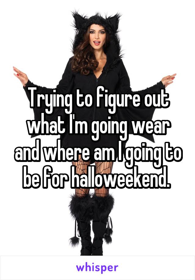 Trying to figure out what I'm going wear and where am I going to be for halloweekend. 
