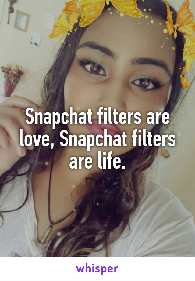 Snapchat filters are love, Snapchat filters are life.