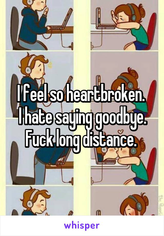I feel so heartbroken. 
I hate saying goodbye. Fuck long distance. 
