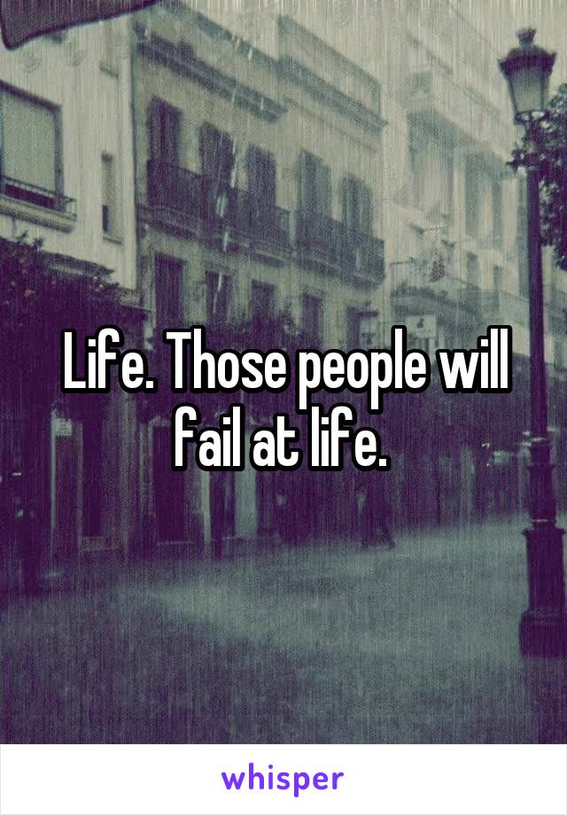 Life. Those people will fail at life. 