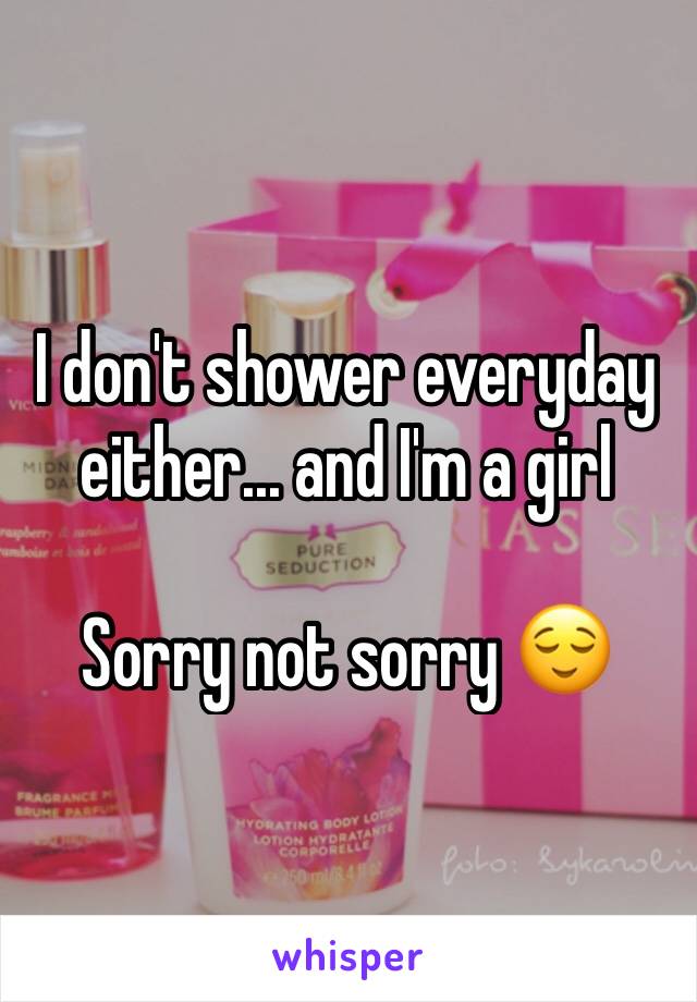 I don't shower everyday either... and I'm a girl 

Sorry not sorry 😌