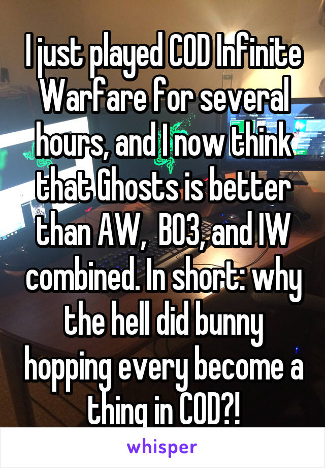I just played COD Infinite Warfare for several hours, and I now think that Ghosts is better than AW,  BO3, and IW combined. In short: why the hell did bunny hopping every become a thing in COD?!